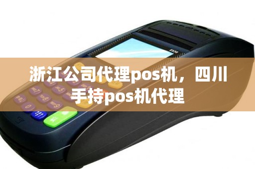 浙江公司代理pos机，四川手持pos机代理