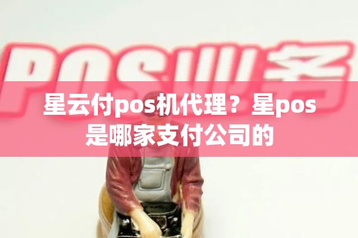 星云付pos机代理？星pos是哪家支付公司的