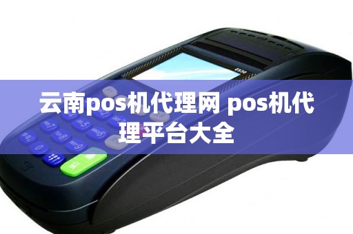 云南pos机代理网 pos机代理平台大全