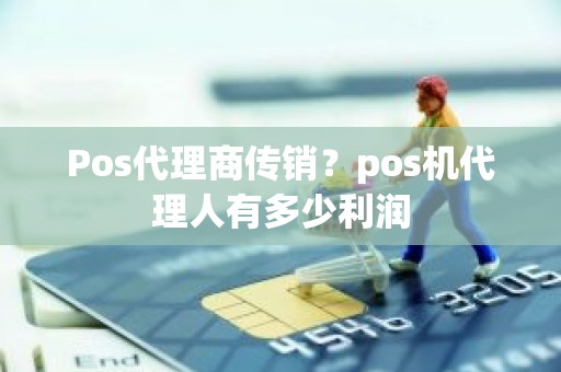 Pos代理商传销？pos机代理人有多少利润