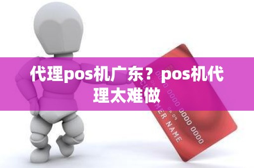 代理pos机广东？pos机代理太难做