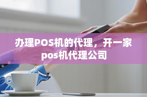 办理POS机的代理，开一家pos机代理公司