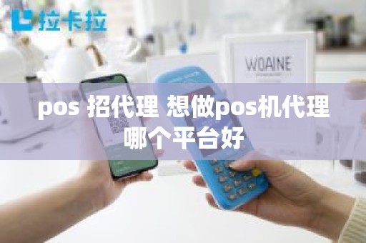 pos 招代理 想做pos机代理哪个平台好