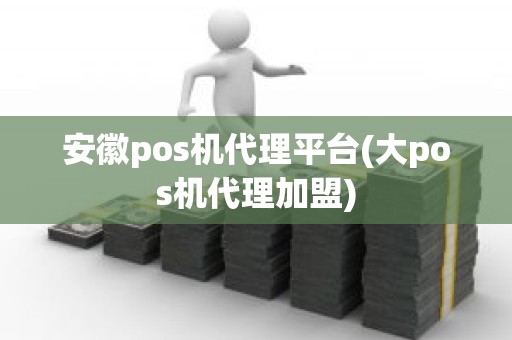 安徽pos机代理平台(大pos机代理加盟)