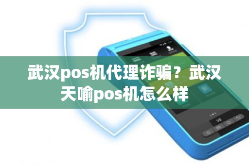 武汉pos机代理诈骗？武汉天喻pos机怎么样