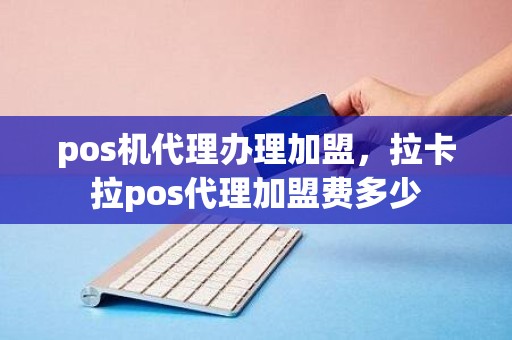 pos机代理办理加盟，拉卡拉pos代理加盟费多少