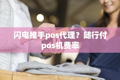 闪电推手pos代理？随行付pos机费率