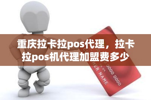 重庆拉卡拉pos代理，拉卡拉pos机代理加盟费多少