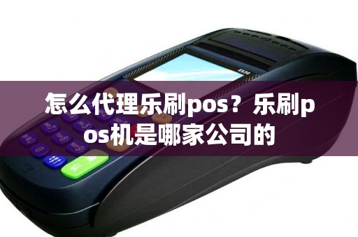 怎么代理乐刷pos？乐刷pos机是哪家公司的