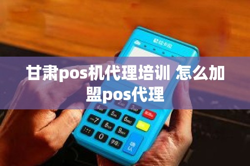 甘肃pos机代理培训 怎么加盟pos代理