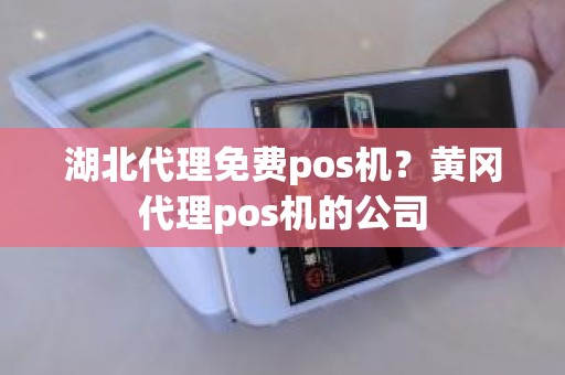湖北代理免费pos机？黄冈代理pos机的公司