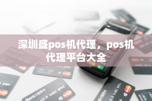 深圳盛pos机代理，pos机代理平台大全