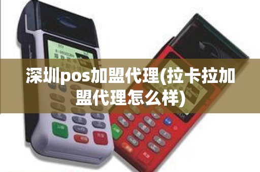 深圳pos加盟代理(拉卡拉加盟代理怎么样)