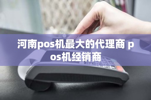 河南pos机最大的代理商 pos机经销商