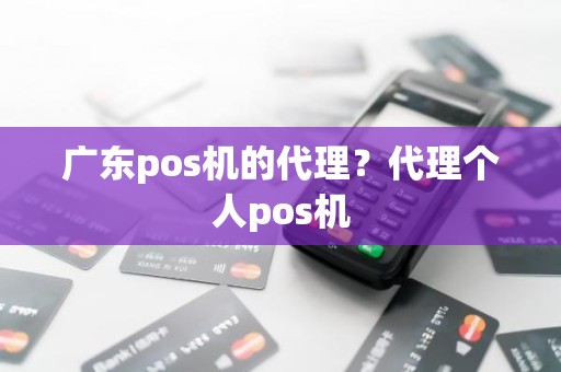 广东pos机的代理？代理个人pos机