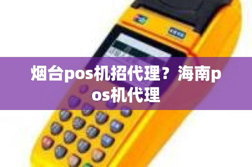 烟台pos机招代理？海南pos机代理