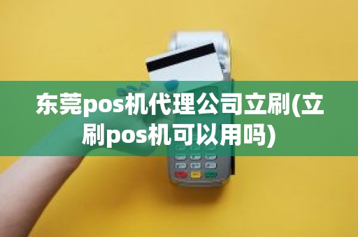 东莞pos机代理公司立刷(立刷pos机可以用吗)