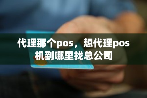 代理那个pos，想代理pos机到哪里找总公司