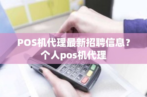 POS机代理最新招聘信息？个人pos机代理