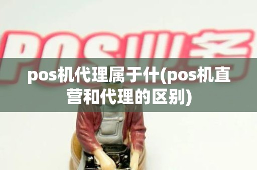 pos机代理属于什(pos机直营和代理的区别)