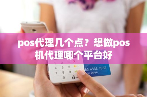 pos代理几个点？想做pos机代理哪个平台好