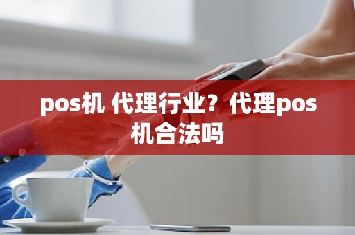 pos机 代理行业？代理pos机合法吗