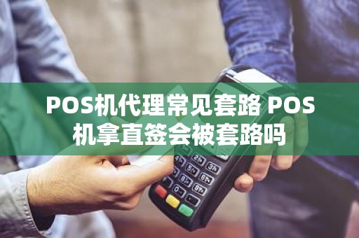 POS机代理常见套路 POS机拿直签会被套路吗