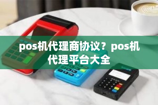 pos机代理商协议？pos机代理平台大全