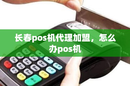 长春pos机代理加盟，怎么办pos机