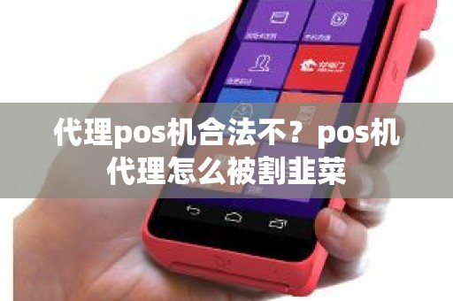 代理pos机合法不？pos机代理怎么被割韭菜