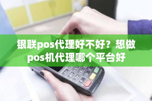 银联pos代理好不好？想做pos机代理哪个平台好