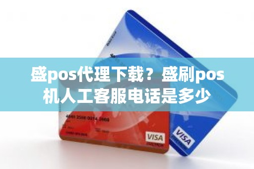 盛pos代理下载？盛刷pos机人工客服电话是多少