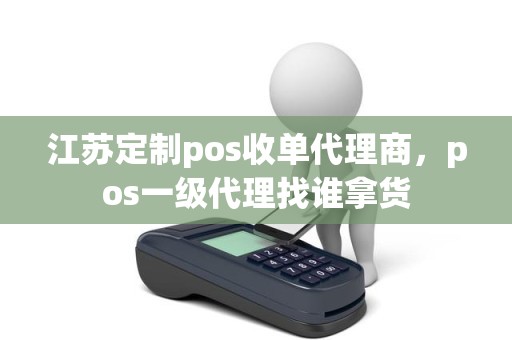 江苏定制pos收单代理商，pos一级代理找谁拿货