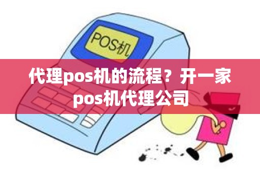 代理pos机的流程？开一家pos机代理公司