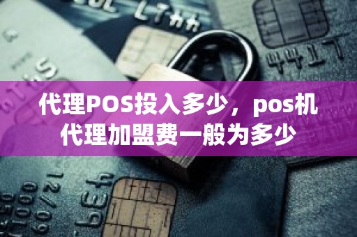 代理POS投入多少，pos机代理加盟费一般为多少