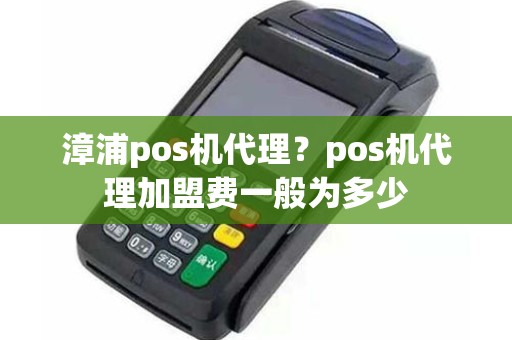 漳浦pos机代理？pos机代理加盟费一般为多少