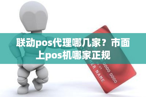 联动pos代理哪几家？市面上pos机哪家正规