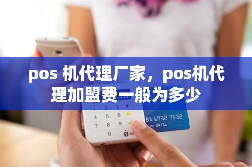 pos 机代理厂家，pos机代理加盟费一般为多少