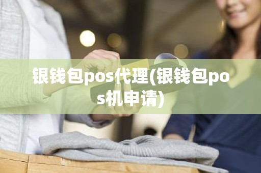 银钱包pos代理(银钱包pos机申请)