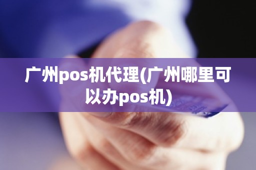 广州pos机代理(广州哪里可以办pos机)