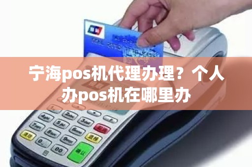 宁海pos机代理办理？个人办pos机在哪里办