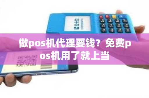 做pos机代理要钱？免费pos机用了就上当