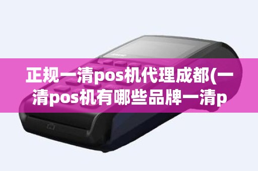 正规一清pos机代理成都(一清pos机有哪些品牌一清pos机)