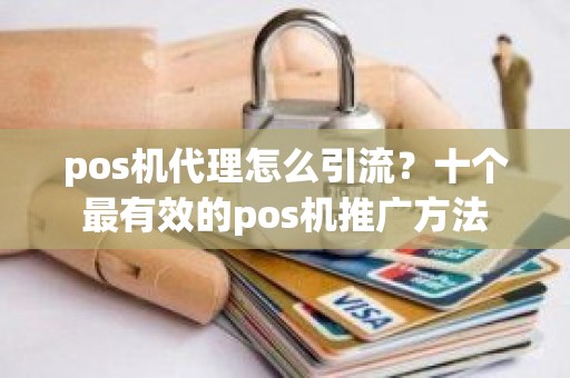 pos机代理怎么引流？十个最有效的pos机推广方法