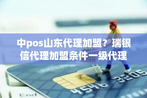 中pos山东代理加盟？瑞银信代理加盟条件一级代理