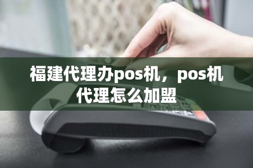 福建代理办pos机，pos机代理怎么加盟