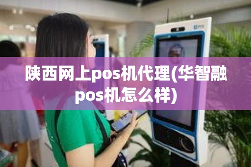 陕西网上pos机代理(华智融pos机怎么样)