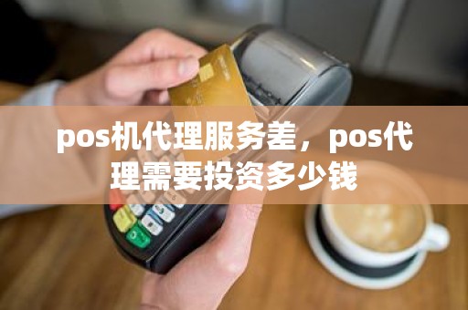pos机代理服务差，pos代理需要投资多少钱