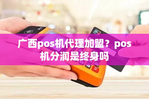 广西pos机代理加盟？pos机分润是终身吗