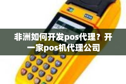 非洲如何开发pos代理?开一家pos机代理公司 非洲如何开发pos代理?开一家pos机代理公司